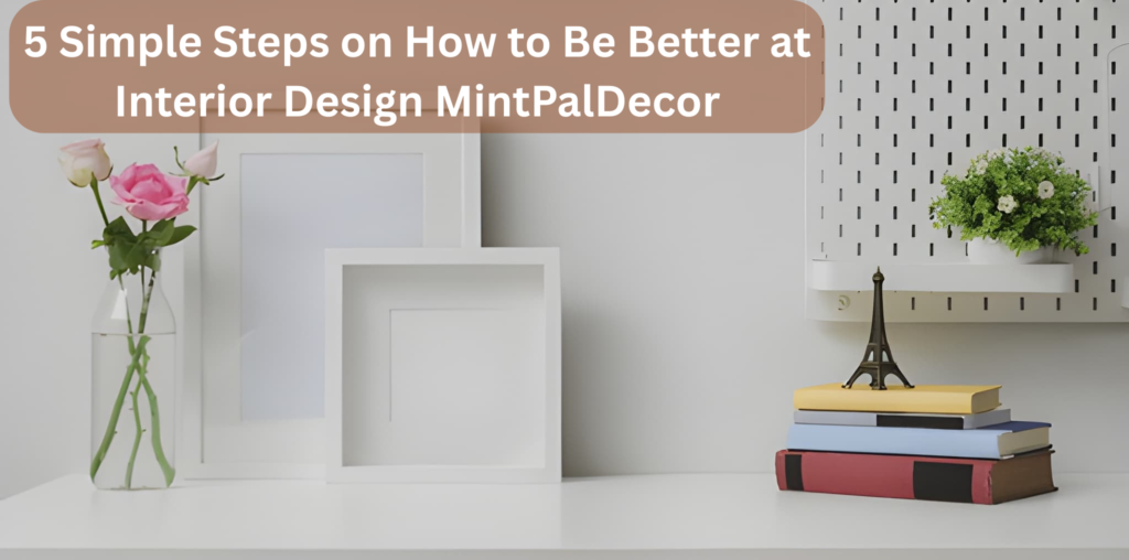 5 Simple Steps on How to Be Better at Interior Design MintPalDecor